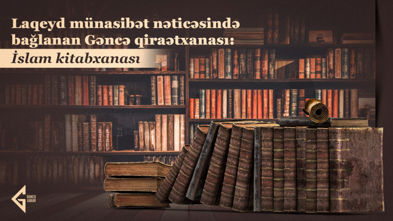 Laqeyd münasibət nəticəsində bağlanan Gəncə qiraətxanası: İslam kitabxanası